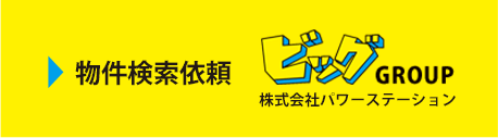 物件検索依頼 ビッグGROUP 株式会社パワーステーション